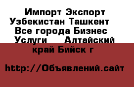 Импорт-Экспорт Узбекистан Ташкент  - Все города Бизнес » Услуги   . Алтайский край,Бийск г.